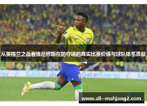 从英格兰之战看维尼修斯在防守端的真实比赛价值与球队体系贡献