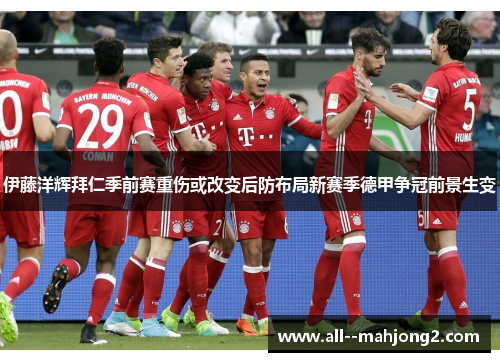 伊藤洋辉拜仁季前赛重伤或改变后防布局新赛季德甲争冠前景生变