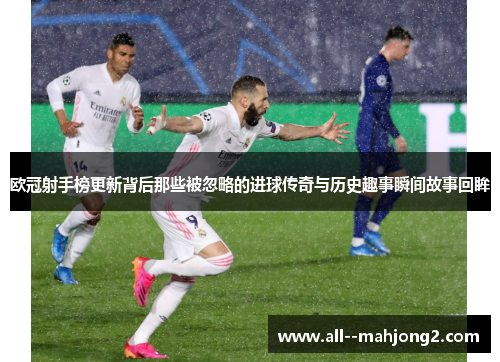 欧冠射手榜更新背后那些被忽略的进球传奇与历史趣事瞬间故事回眸