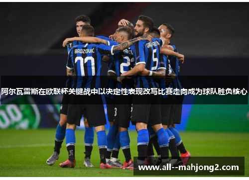 阿尔瓦雷斯在欧联杯关键战中以决定性表现改写比赛走向成为球队胜负核心