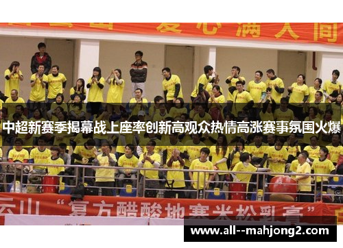 中超新赛季揭幕战上座率创新高观众热情高涨赛事氛围火爆 中超新赛季揭幕战上座率创新高观众热情高涨赛事氛围火爆