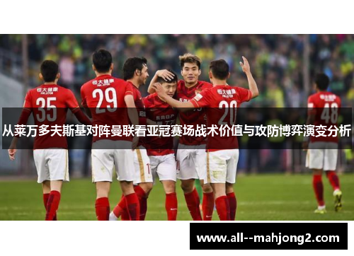 从莱万多夫斯基对阵曼联看亚冠赛场战术价值与攻防博弈演变分析