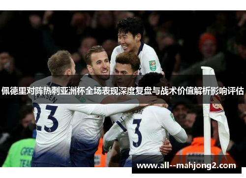 佩德里对阵热刺亚洲杯全场表现深度复盘与战术价值解析影响评估 佩德里对阵热刺亚洲杯全场表现深度复盘与战术价值解析影响评估