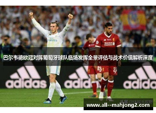 巴尔韦德欧冠对阵葡萄牙球队临场发挥全景评估与战术价值解析深度 巴尔韦德欧冠对阵葡萄牙球队临场发挥全景评估与战术价值解析深度