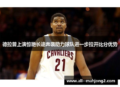 德拉普上演惊艳长途奔袭助力球队进一步拉开比分优势 德拉普上演惊艳长途奔袭助力球队进一步拉开比分优势