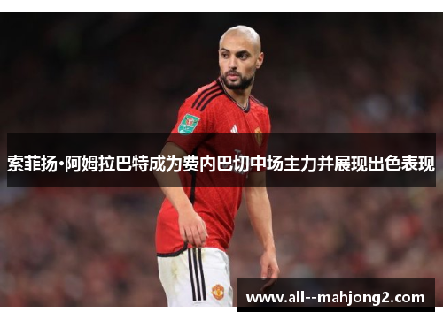 索菲扬·阿姆拉巴特成为费内巴切中场主力并展现出色表现 索菲扬·阿姆拉巴特成为费内巴切中场主力并展现出色表现
