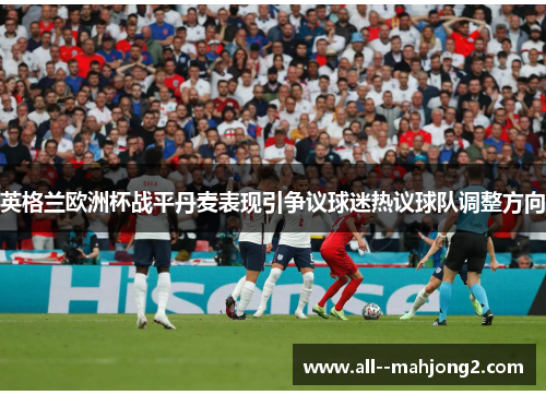 英格兰欧洲杯战平丹麦表现引争议球迷热议球队调整方向